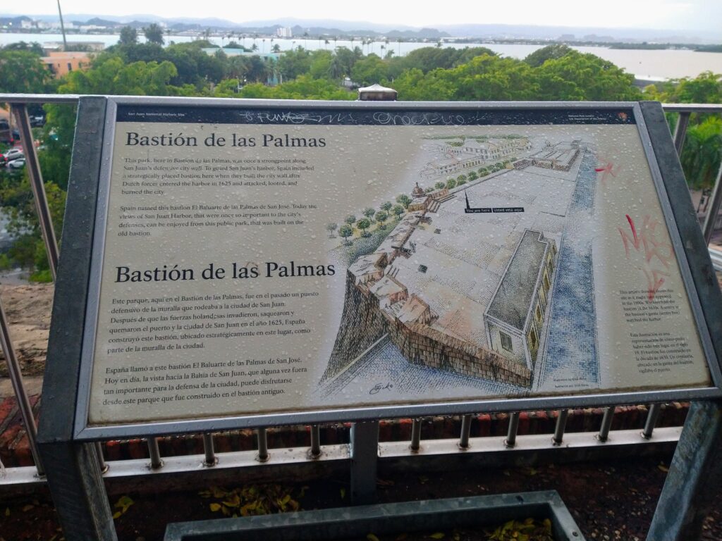 Bastion de Las Palmas
was once a strongpoint along San Juan's defensive city wall. To guard  in San Juan's harbor, Spain included a strategically placed bastion here when they built the city wall after Dutch forces entered the harbor in 1625 and attacked, looted, and burned the city., 
Today the views of San Juan Harbor, that were once so important to the city's defenses, can be enjoyed from this public park, that was built on the
old bastion. 