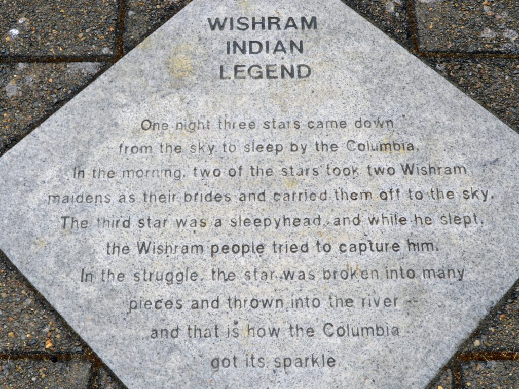 According to the Wishram Indian legend, three stars descended from the sky to rest by the Columbia River. Two of the stars took Wishram women as their wives and whisked them away to the heavens. However, the third star was a sleepyhead, and while he slumbered, the Wishram people attempted to capture him. In the ensuing struggle, the star shattered into numerous pieces, falling into the river and thus giving the Columbia its shimmering sparkle. 